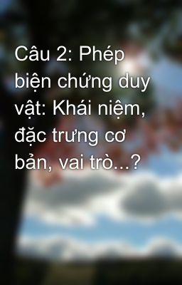 Câu 2: Phép biện chứng duy vật: Khái niệm, đặc trưng cơ bản, vai trò...?