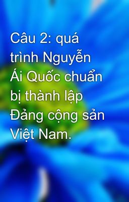 Câu 2: quá trình Nguyễn Ái Quốc chuẩn bị thành lập Đảng cộng sản Việt Nam.