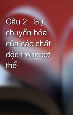 Câu 2.  Sự chuyển hóa của các chất độc trong cơ thể