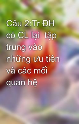 Câu 2:Tr ĐH có CL lại  tập trung vào những ưu tiên và các mối quan hệ