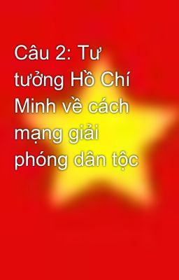 Câu 2: Tư tưởng Hồ Chí Minh về cách mạng giải phóng dân tộc