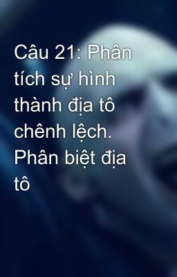 Câu 21: Phân tích sự hình thành địa tô chênh lệch. Phân biệt địa tô