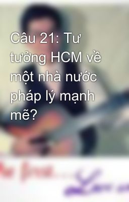 Câu 21: Tư tưởng HCM về một nhà nước pháp lý mạnh mẽ?