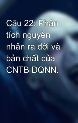 Câu 22: Phân tích nguyên nhân ra đời và bản chất của CNTB DQNN.