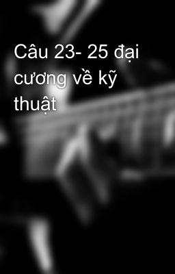 Câu 23- 25 đại cương về kỹ thuật