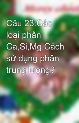 Câu 23:Các loại phân Ca,Si,Mg.Cách sử dụng phân trung lượng?