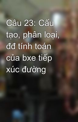 Câu 23: Cấu tạo, phân loại, đđ tính toán của bxe tiếp xúc đường