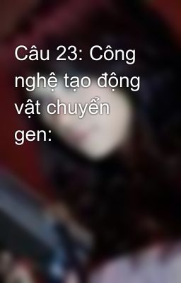 Câu 23: Công nghệ tạo động vật chuyển gen: