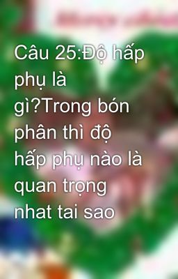 Câu 25:Độ hấp phụ là gì?Trong bón phân thì độ hấp phụ nào là quan trọng nhat tai sao