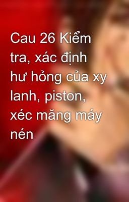 Cau 26 Kiểm tra, xác định hư hỏng của xy lanh, piston, xéc măng máy nén