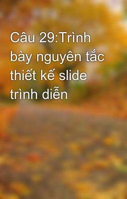 Câu 29:Trình bày nguyên tắc thiết kế slide trình diễn