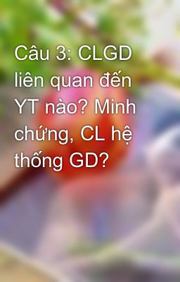 Câu 3: CLGD liên quan đến YT nào? Minh chứng, CL hệ thống GD?