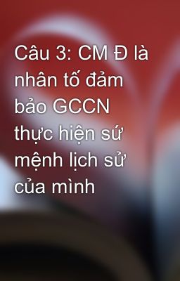 Câu 3: CM Đ là nhân tố đảm bảo GCCN thực hiện sứ mệnh lịch sử của mình