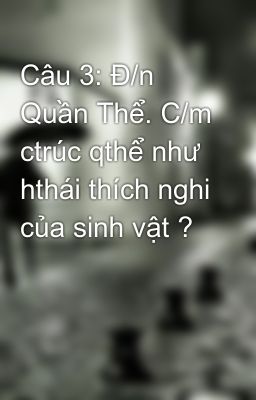 Câu 3: Đ/n Quần Thể. C/m ctrúc qthể như hthái thích nghi của sinh vật ?