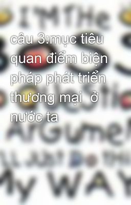 câu 3:mục tiêu quan điểm biện pháp phát triển thương mại  ở nước ta