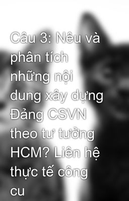 Câu 3: Nêu và phân tích những nội dung xây dựng Đảng CSVN theo tư tưởng HCM? Liên hệ thực tế công cu