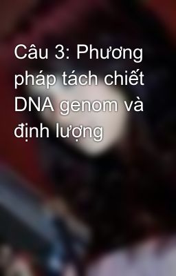 Câu 3: Phương pháp tách chiết DNA genom và định lượng