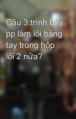 Câu 3:trình bày pp làm lõi bằng tay trong hộp lõi 2 nửa?