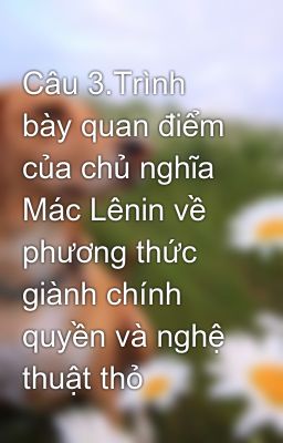 Câu 3.Trình bày quan điểm của chủ nghĩa Mác Lênin về phương thức giành chính quyền và nghệ thuật thỏ