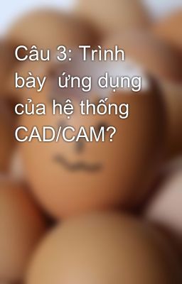 Câu 3: Trình bày  ứng dụng của hệ thống CAD/CAM?