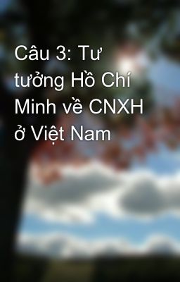 Câu 3: Tư tưởng Hồ Chí Minh về CNXH ở Việt Nam