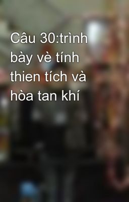 Câu 30:trình bày vè tính thien tích và hòa tan khí