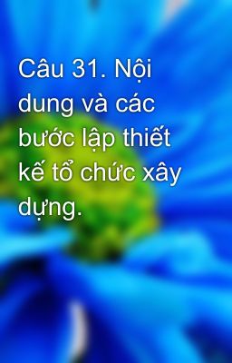 Câu 31. Nội dung và các bước lập thiết kế tổ chức xây dựng.