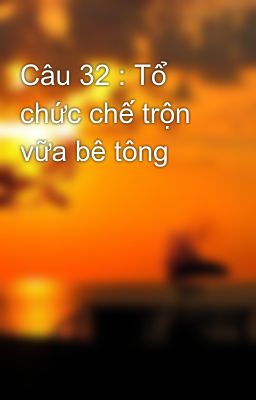 Câu 32 : Tổ chức chế trộn vữa bê tông