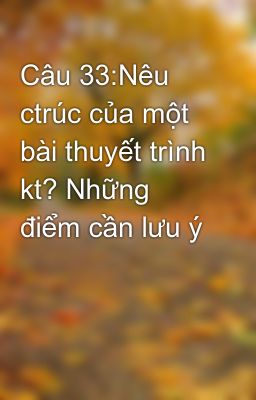 Câu 33:Nêu ctrúc của một bài thuyết trình kt? Những điểm cần lưu ý