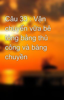 Câu 33 : Vận chuyển vữa bê tông bằng thủ công và băng chuyền