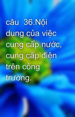 câu  36.Nội dung của việc cung cấp nước, cung cấp điện trên công trường.