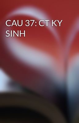 CAU 37: CT KY SINH