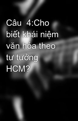 Câu  4:Cho biết khái niệm văn hóa theo tư tưởng HCM?