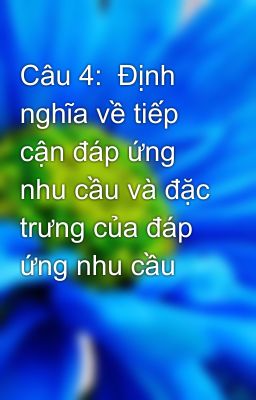 Câu 4:  Định nghĩa về tiếp cận đáp ứng nhu cầu và đặc trưng của đáp ứng nhu cầu