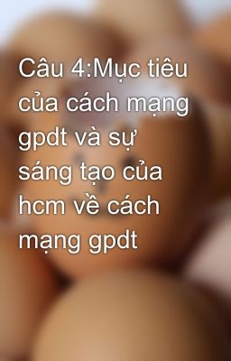 Câu 4:Mục tiêu của cách mạng gpdt và sự sáng tạo của hcm về cách mạng gpdt