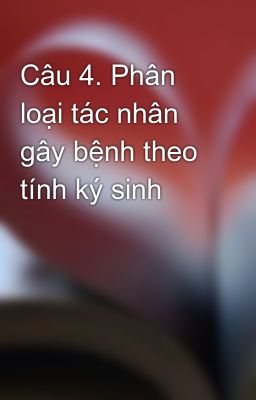 Câu 4. Phân loại tác nhân gây bệnh theo tính ký sinh