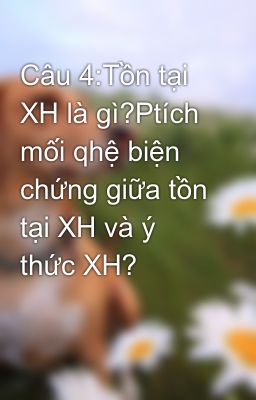 Câu 4:Tồn tại XH là gì?Ptích mối qhệ biện chứng giữa tồn tại XH và ý thức XH?