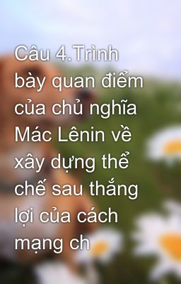 Câu 4.Trình bày quan điểm của chủ nghĩa Mác Lênin về xây dựng thể chế sau thắng lợi của cách mạng ch