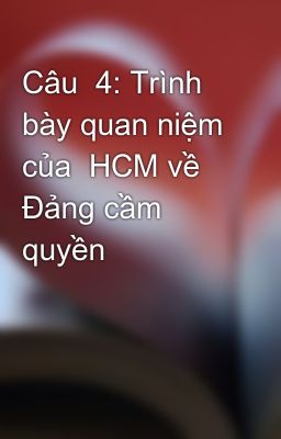 Câu  4: Trình bày quan niệm của  HCM về Đảng cầm quyền