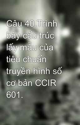 Câu 40.Trình bày cấu trúc lấy mẫu của tiêu chuẩn truyền hình số cơ bản CCIR 601.