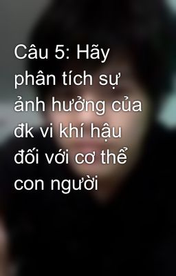 Câu 5: Hãy phân tích sự ảnh hưởng của đk vi khí hậu đối với cơ thể con người