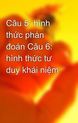 Câu 5: hình thức phán đoán Câu 6: hình thức tư duy khái niệm