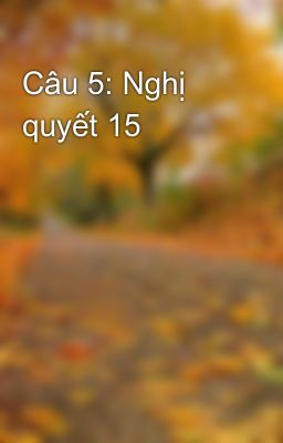 Câu 5: Nghị quyết 15