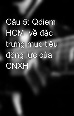 Câu 5: Qdiem HCM  về đặc trưng mục tiêu động lực của CNXH