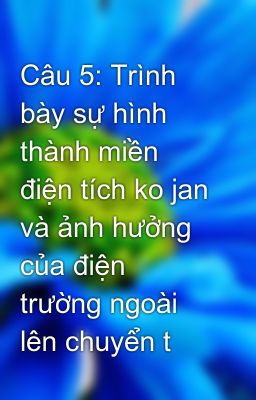 Câu 5: Trình bày sự hình thành miền điện tích ko jan và ảnh hưởng của điện trường ngoài lên chuyển t