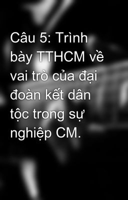 Câu 5: Trình bày TTHCM về vai trò của đại đoàn kết dân tộc trong sự nghiệp CM.