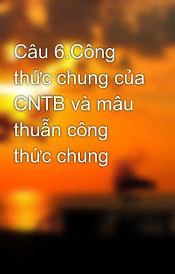 Câu 6.Công thức chung của CNTB và mâu thuẫn công thức chung