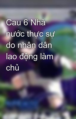 Cau 6 Nhà nước thực sự do nhân dân lao động làm chủ