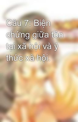 Câu 7: Biện chứng giữa tồn tại xã hội và ý thức xã hội.