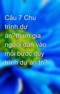 Câu 7 Chu trình dự án?tham gia người dân vào mỗi bươc quy trình dự án tn?